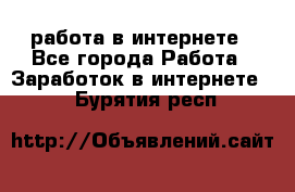 работа в интернете - Все города Работа » Заработок в интернете   . Бурятия респ.